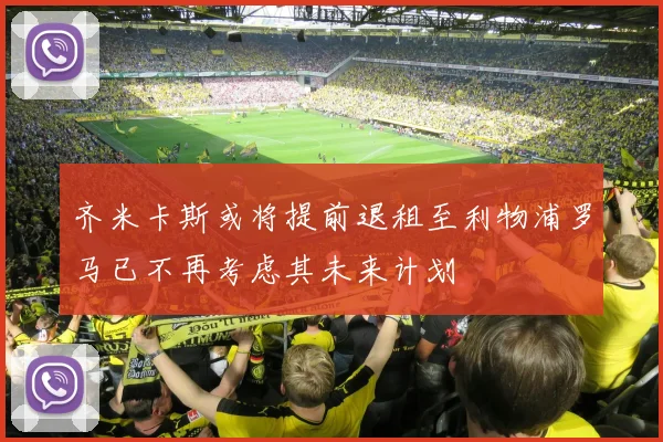 齐米卡斯或将提前退租至利物浦罗马已不再考虑其未来计划