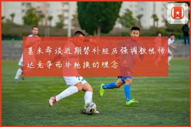 基米希谈近期替补经历强调教练传达竞争而非轮换的理念