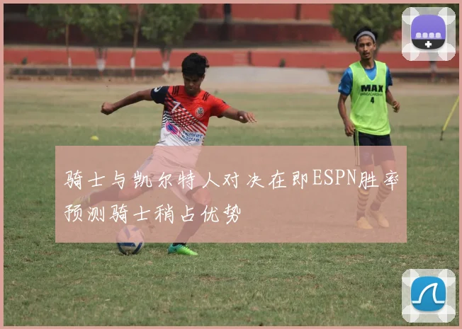 骑士与凯尔特人对决在即ESPN胜率预测骑士稍占优势