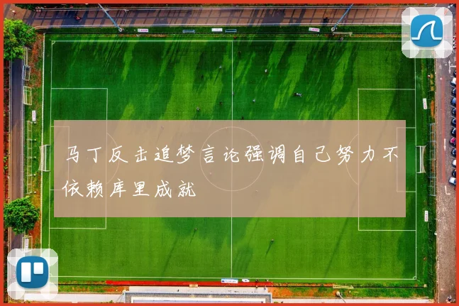 马丁反击追梦言论强调自己努力不依赖库里成就