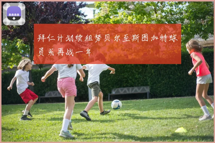 拜仁计划续租努贝尔至斯图加特球员或再战一年