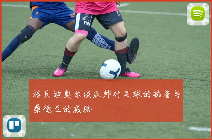 格瓦迪奥尔谈瓜帅对足球的执着与桑德兰的威胁