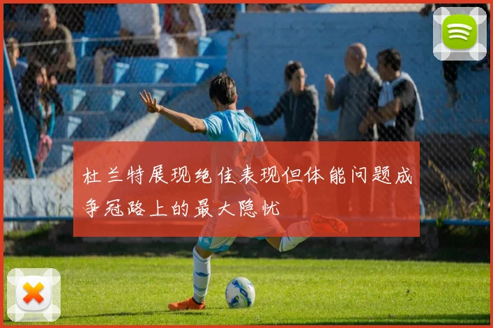 杜兰特展现绝佳表现但体能问题成争冠路上的最大隐忧