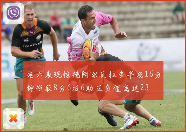 老六表现惊艳阿尔瓦拉多半场16分钟斩获8分6板6助正负值高达23