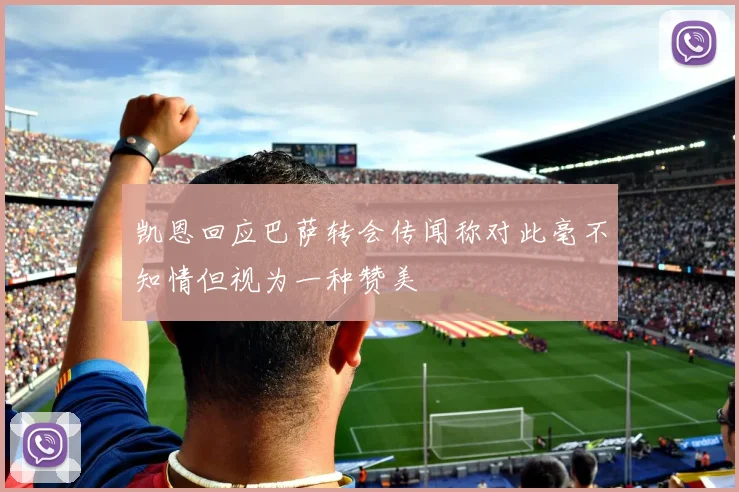 凯恩回应巴萨转会传闻称对此毫不知情但视为一种赞美