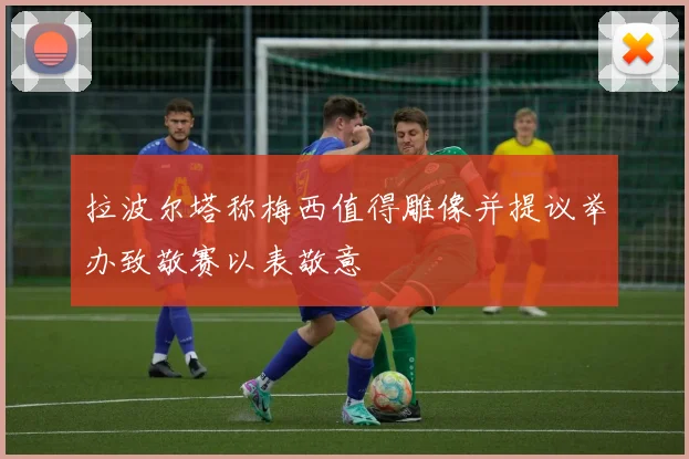 拉波尔塔称梅西值得雕像并提议举办致敬赛以表敬意