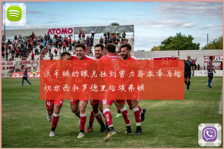 沃辛顿的眼光独到曾力荐本泽马给切尔西和罗德里给埃弗顿