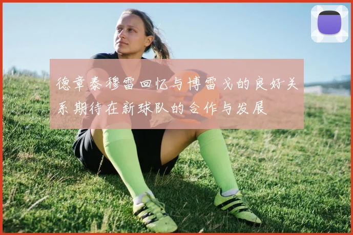 德章泰穆雷回忆与博雷戈的良好关系期待在新球队的合作与发展