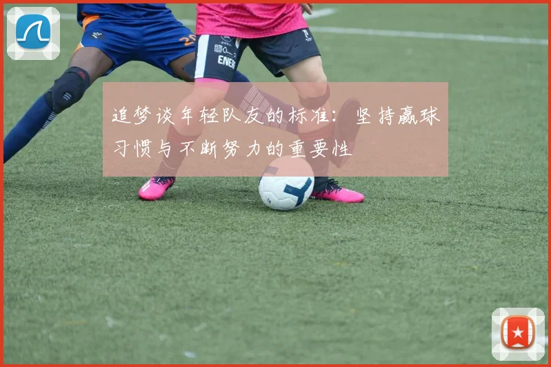 追梦谈年轻队友的标准：坚持赢球习惯与不断努力的重要性