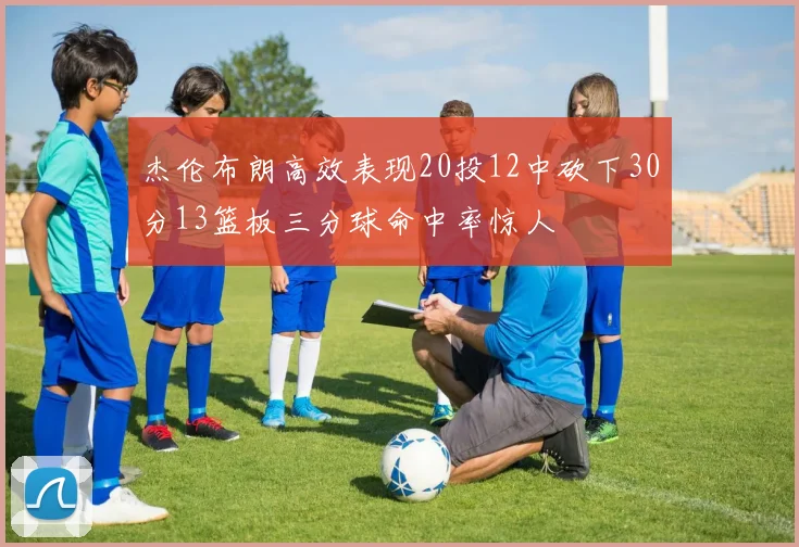 杰伦布朗高效表现20投12中砍下30分13篮板三分球命中率惊人
