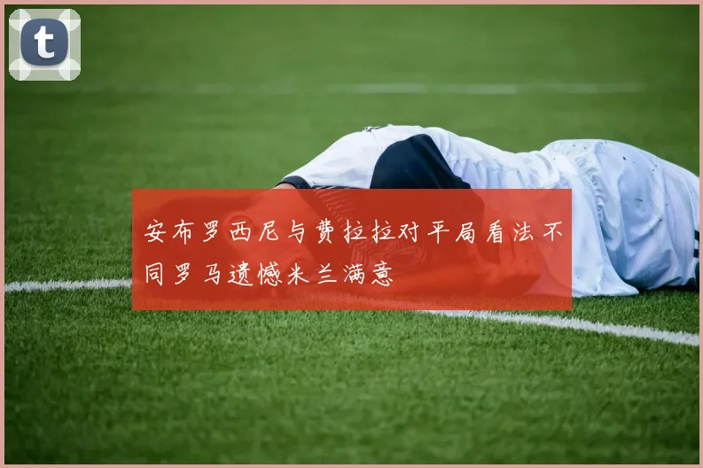 安布罗西尼与费拉拉对平局看法不同罗马遗憾米兰满意