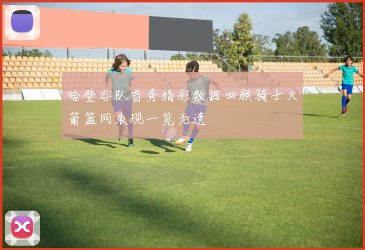 哈登各队首秀精彩数据回顾骑士火箭篮网表现一览无遗