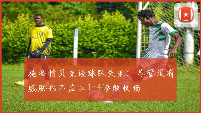 施洛特贝克谈球队失利：尽管没有威胁也不应以1-4惨败收场