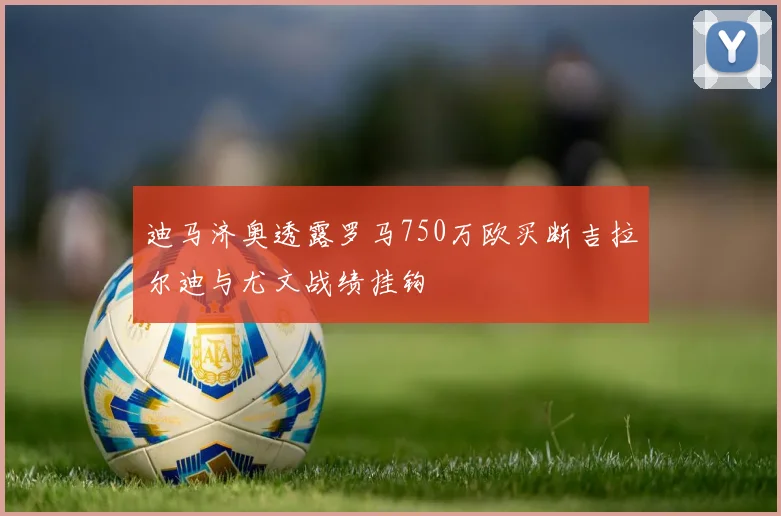迪马济奥透露罗马750万欧买断吉拉尔迪与尤文战绩挂钩