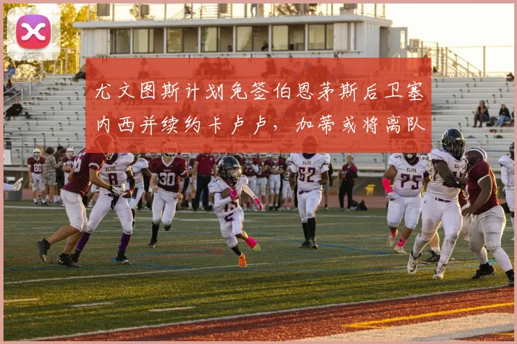 尤文图斯计划免签伯恩茅斯后卫塞内西并续约卡卢卢，加蒂或将离队