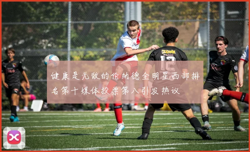 健康是无敌的伦纳德全明星西部排名第十媒体投票第八引发热议