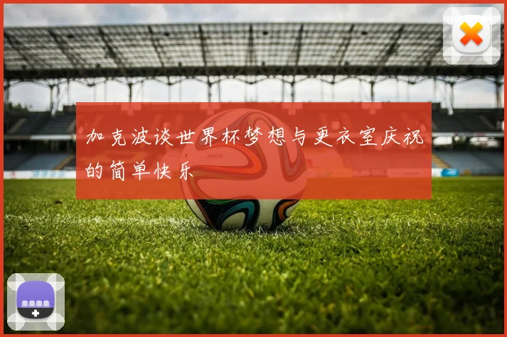 加克波谈世界杯梦想与更衣室庆祝的简单快乐