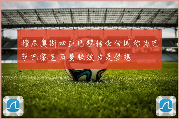 穆尼奥斯回应巴黎转会传闻称为巴萨巴黎皇马曼联效力是梦想