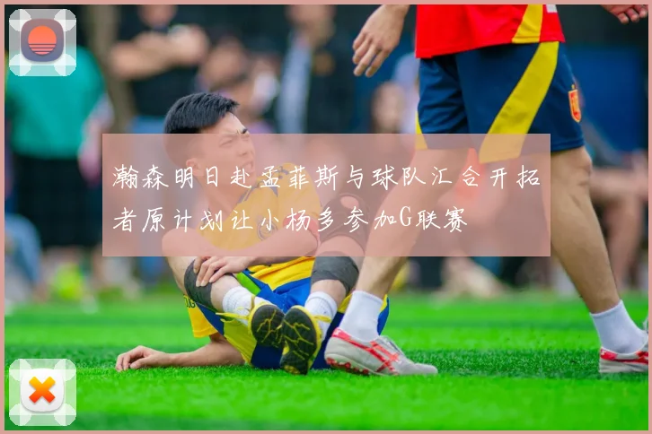 瀚森明日赴孟菲斯与球队汇合开拓者原计划让小杨多参加G联赛