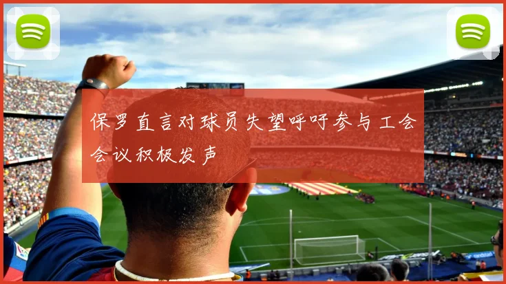 保罗直言对球员失望呼吁参与工会会议积极发声