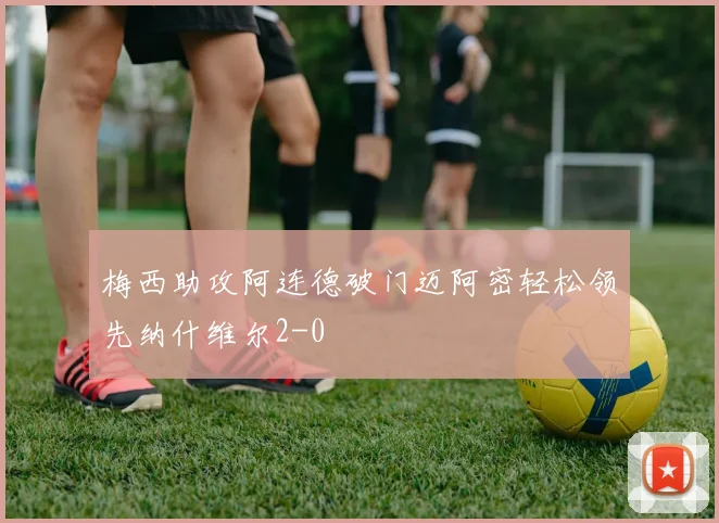 梅西助攻阿连德破门迈阿密轻松领先纳什维尔2-0