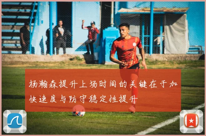 杨瀚森提升上场时间的关键在于加快速度与防守稳定性提升