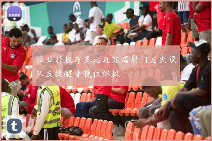 拉亚扑救布罗比近距离射门后失误队友提醒才稳住球权