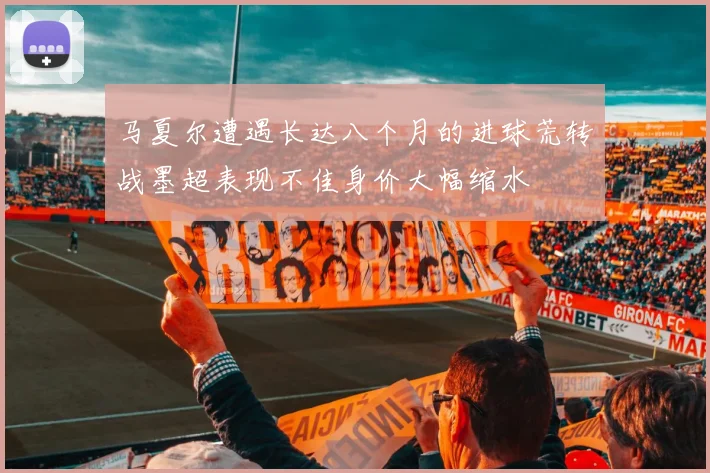 马夏尔遭遇长达八个月的进球荒转战墨超表现不佳身价大幅缩水
